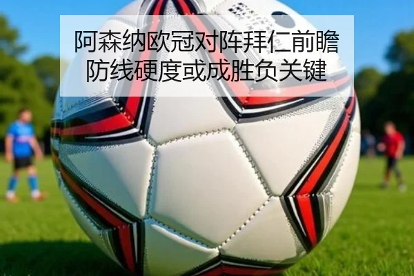 阿森纳欧冠对阵拜仁前瞻 防线硬度或成胜负关键