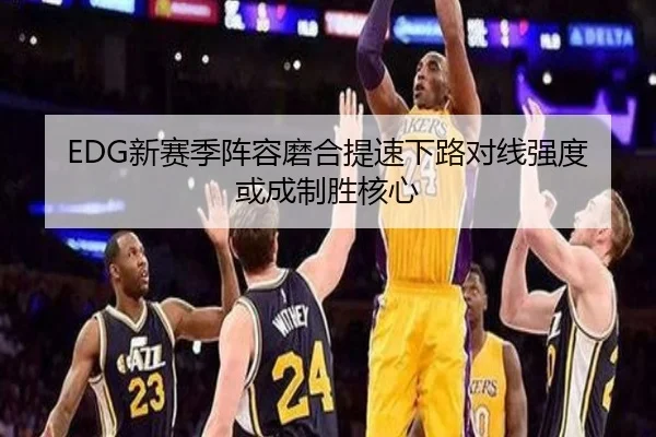 EDG新赛季阵容磨合提速下路对线强度或成制胜核心