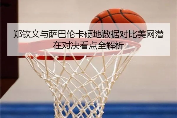 郑钦文与萨巴伦卡硬地数据对比美网潜在对决看点全解析