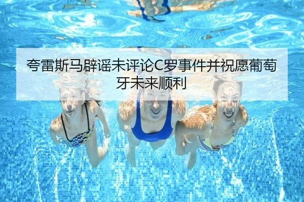 夸雷斯马辟谣未评论C罗事件并祝愿葡萄牙未来顺利